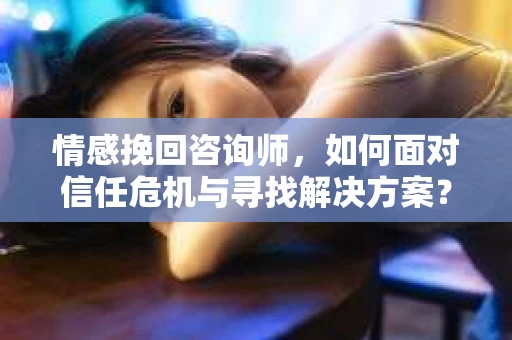 情感挽回咨询师，如何面对信任危机与寻找解决方案？