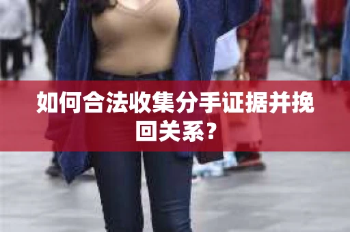 如何合法收集分手证据并挽回关系? 如何合法收集分手证据并挽回关系?