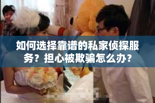 如何选择靠谱的私家侦探服务？担心被欺骗怎么办？