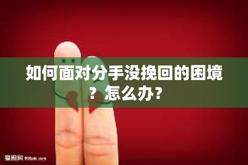 如何面对分手没挽回的困境？怎么办？