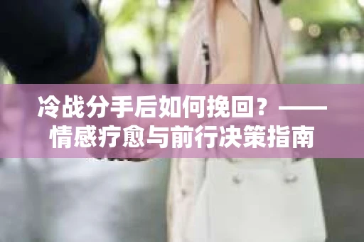 冷战分手后如何挽回？——情感疗愈与前行决策指南