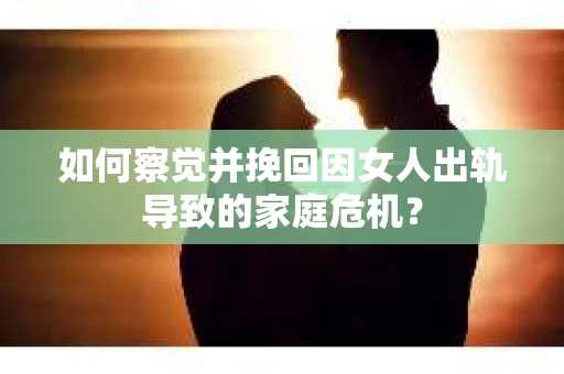 如何察觉并挽回因女人出轨导致的家庭危机？