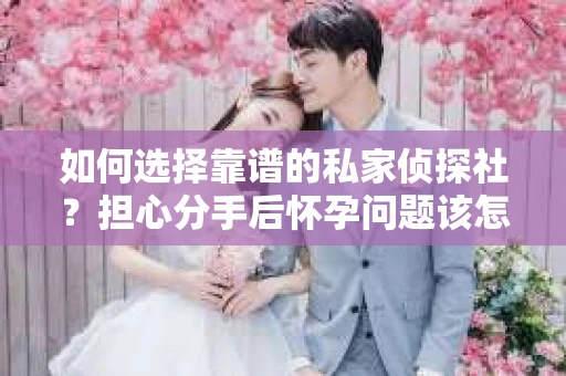 如何选择靠谱的私家侦探社？担心分手后怀孕问题该怎么办？
