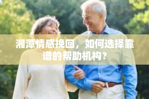 湘潭情感挽回，如何选择靠谱的帮助机构？
