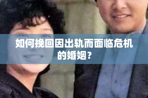 如何挽回因出轨而面临危机的婚姻？