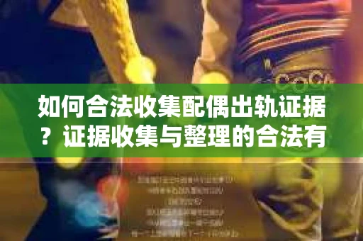 如何合法收集配偶出轨证据？证据收集与整理的合法有效策略