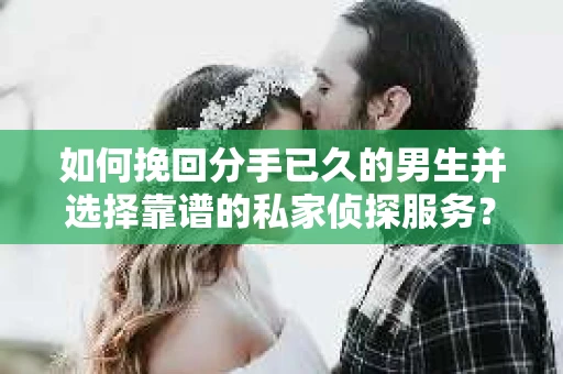 如何挽回分手已久的男生并选择靠谱的私家侦探服务？