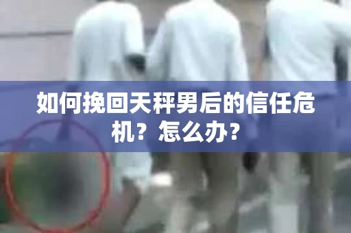 如何挽回天秤男后的信任危机？怎么办？