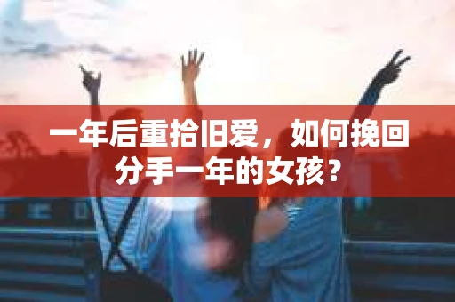 一年后重拾旧爱,如何挽回分手一年的女孩? 一年后重拾旧爱,如何挽回分手一年的女孩?