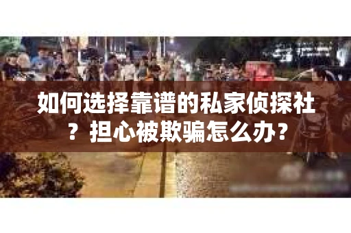 如何选择靠谱的私家侦探社？担心被欺骗怎么办？