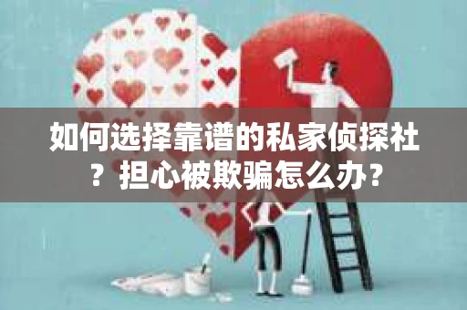 如何选择靠谱的私家侦探社？担心被欺骗怎么办？
