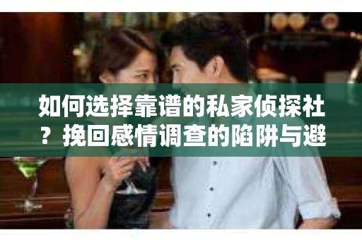 如何选择靠谱的私家侦探社？挽回感情调查的陷阱与避坑指南