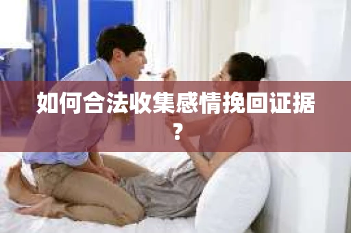 如何合法收集感情挽回证据？