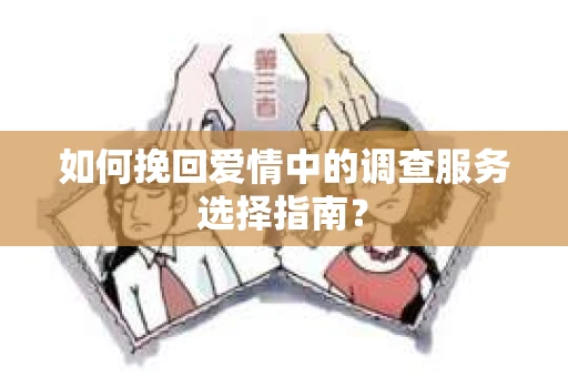 如何挽回爱情中的调查服务选择指南？