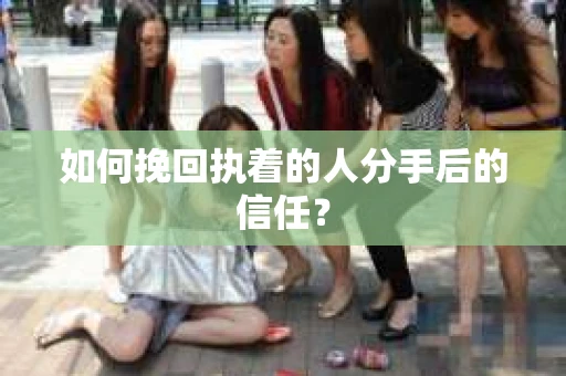如何挽回执着的人分手后的信任？