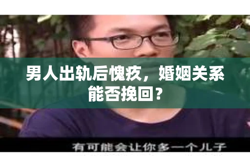 男人出轨后愧疚，婚姻关系能否挽回？