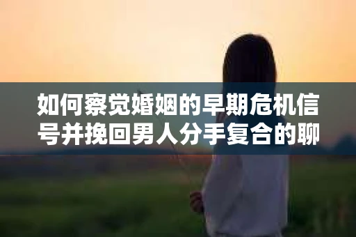 如何察觉婚姻的早期危机信号并挽回男人分手复合的聊天技巧？