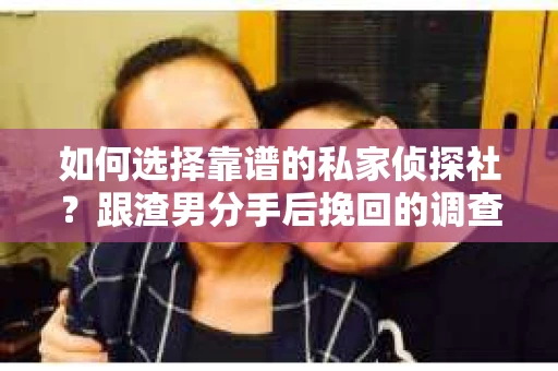 如何选择靠谱的私家侦探社？跟渣男分手后挽回的调查服务怎么办？