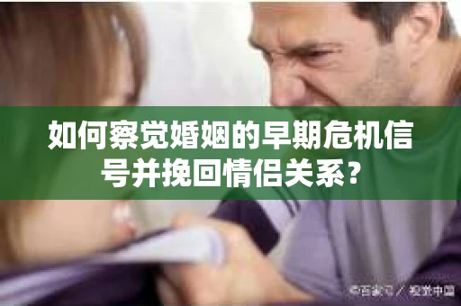 如何察觉婚姻的早期危机信号并挽回情侣关系？