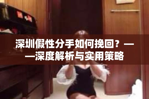深圳假性分手如何挽回？——深度解析与实用策略