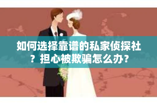 如何选择靠谱的私家侦探社？担心被欺骗怎么办？