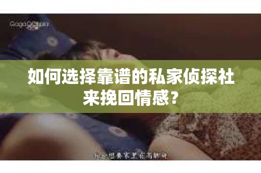 如何选择靠谱的私家侦探社来挽回情感？