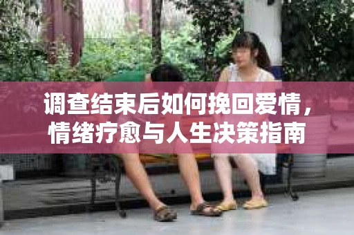 调查结束后如何挽回爱情，情绪疗愈与人生决策指南