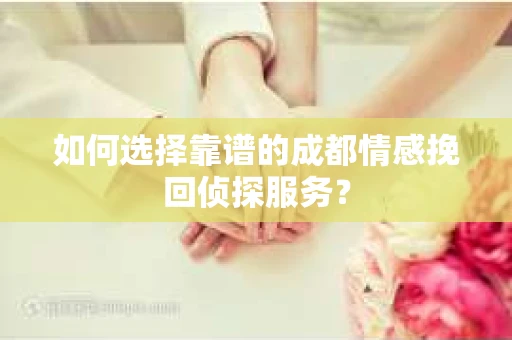 如何选择靠谱的成都情感挽回侦探服务？