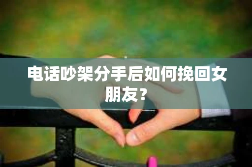 电话吵架分手后如何挽回女朋友？