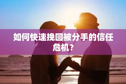 如何快速挽回被分手的信任危机？