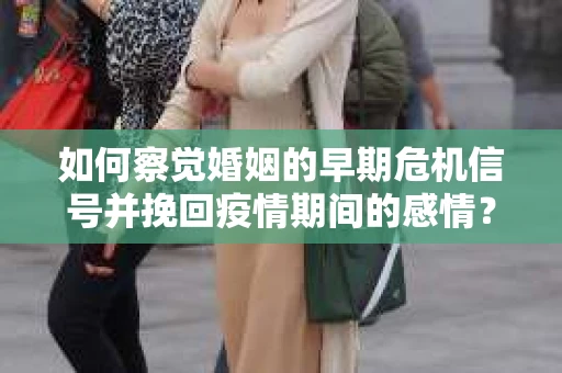 如何察觉婚姻的早期危机信号并挽回疫情期间的感情？