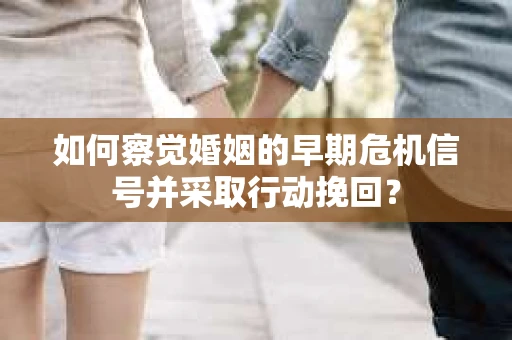 如何察觉婚姻的早期危机信号并采取行动挽回？