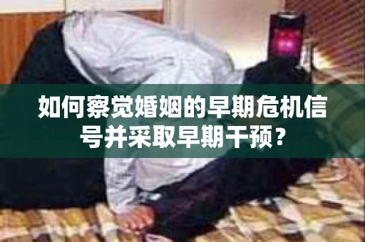 如何察觉婚姻的早期危机信号并采取早期干预？