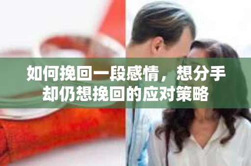 如何挽回一段感情，想分手却仍想挽回的应对策略