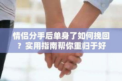 情侣分手后单身了如何挽回？实用指南帮你重归于好
