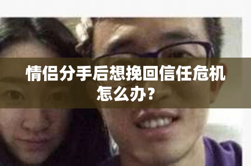 情侣分手后想挽回信任危机怎么办？