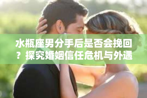 水瓶座男分手后是否会挽回？探究婚姻信任危机与外遇嫌疑的应对策略