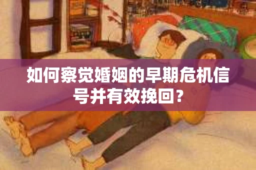 如何察觉婚姻的早期危机信号并有效挽回？