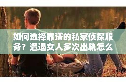 如何选择靠谱的私家侦探服务？遭遇女人多次出轨怎么办？