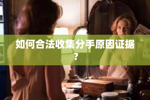 如何合法收集分手原因证据？