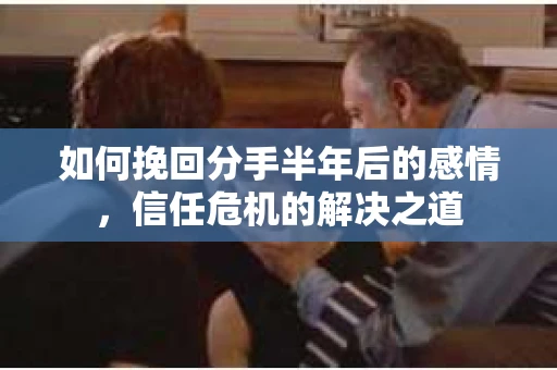 如何挽回分手半年后的感情，信任危机的解决之道