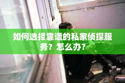 如何选择靠谱的私家侦探服务？怎么办？