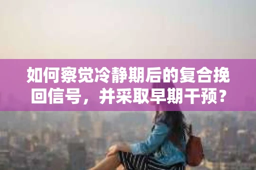 如何察觉冷静期后的复合挽回信号，并采取早期干预？