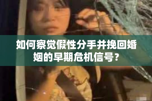 如何察觉假性分手并挽回婚姻的早期危机信号？