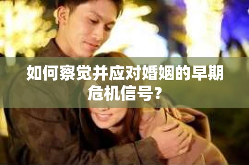 如何察觉并应对婚姻的早期危机信号？