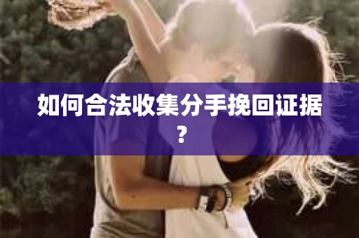 如何合法收集分手挽回证据？