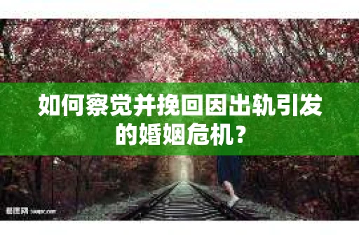 如何察觉并挽回因出轨引发的婚姻危机？
