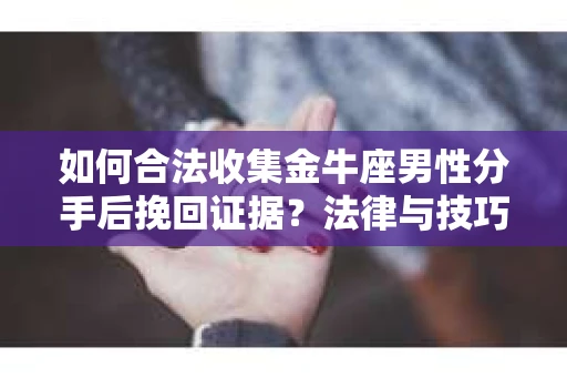 如何合法收集金牛座男性分手后挽回证据？法律与技巧的双重指导