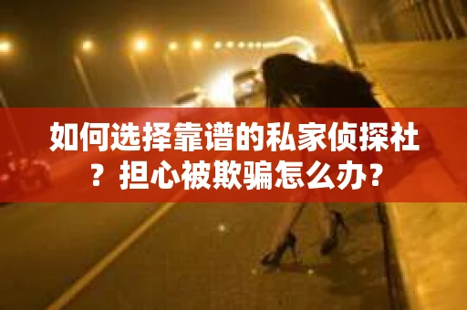 如何选择靠谱的私家侦探社？担心被欺骗怎么办？