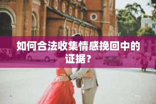 如何合法收集情感挽回中的证据？